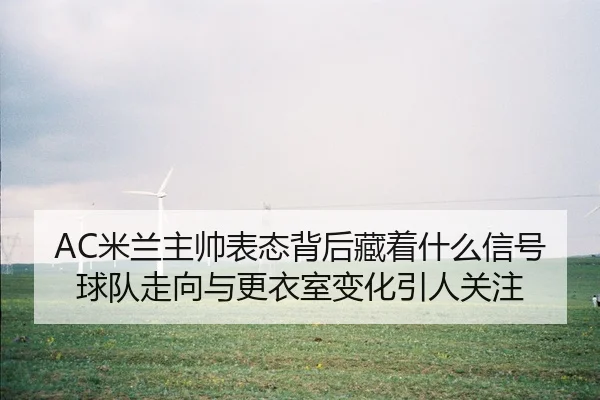 AC米兰主帅表态背后藏着什么信号 球队走向与更衣室变化引人关注