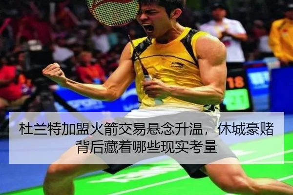 杜兰特加盟火箭交易悬念升温，休城豪赌背后藏着哪些现实考量 - maiqiuzhan